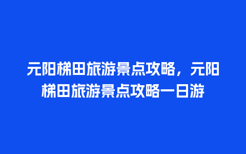 元阳梯田旅游景点攻略，元阳梯田旅游景点攻略一日游