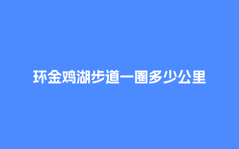 环金鸡湖步道一圈多少公里