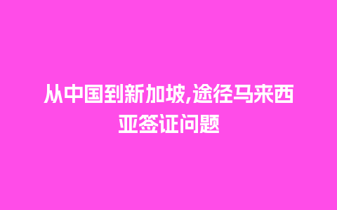 从中国到新加坡,途径马来西亚签证问题