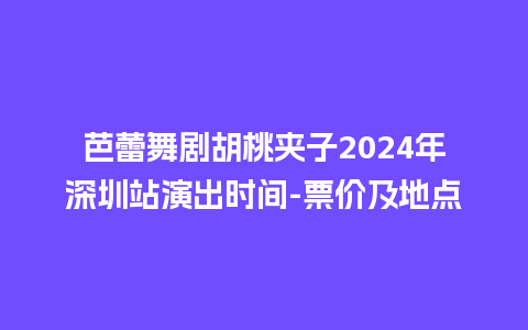 芭蕾舞剧胡桃夹子2024年深圳站演出时间-票价及地点