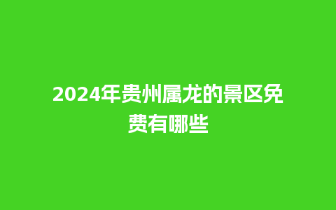 2024年贵州属龙的景区免费有哪些