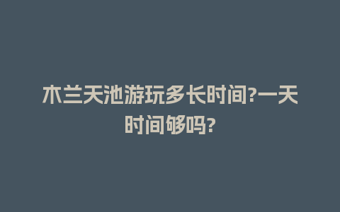 木兰天池游玩多长时间?一天时间够吗?