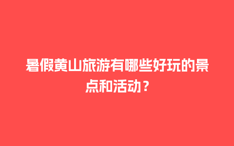 暑假黄山旅游有哪些好玩的景点和活动？