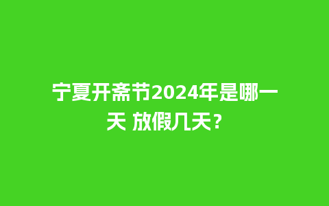 宁夏开斋节2024年是哪一天 放假几天？