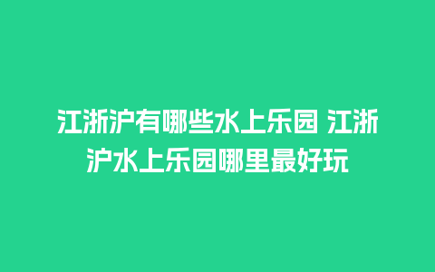 江浙沪有哪些水上乐园 江浙沪水上乐园哪里最好玩