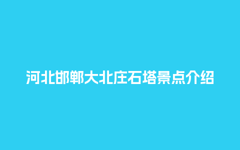 河北邯郸大北庄石塔景点介绍