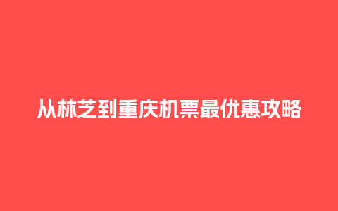 从林芝到重庆机票最优惠攻略