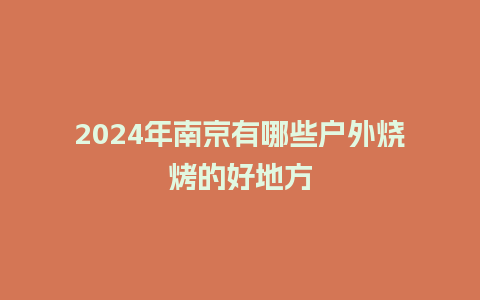 2024年南京有哪些户外烧烤的好地方