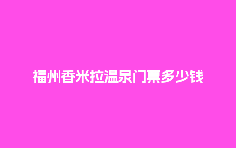 福州香米拉温泉门票多少钱