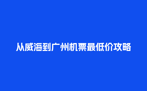 从威海到广州机票最低价攻略