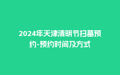 2024年天津清明节扫墓预约-预约时间及方式