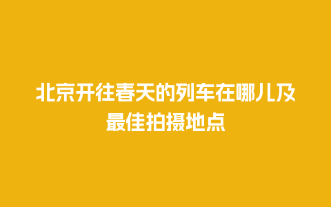 北京开往春天的列车在哪儿及最佳拍摄地点