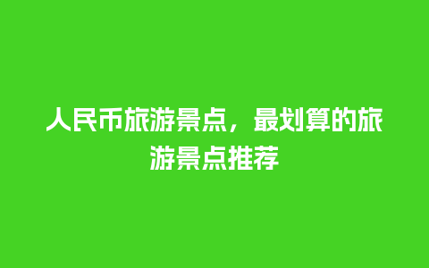 人民币旅游景点，最划算的旅游景点推荐