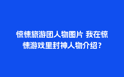 惊悚旅游团人物图片 我在惊悚游戏里封神人物介绍？