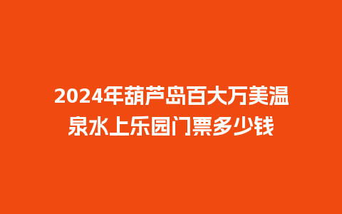 2024年葫芦岛百大万美温泉水上乐园门票多少钱