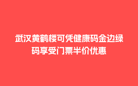 武汉黄鹤楼可凭健康码金边绿码享受门票半价优惠