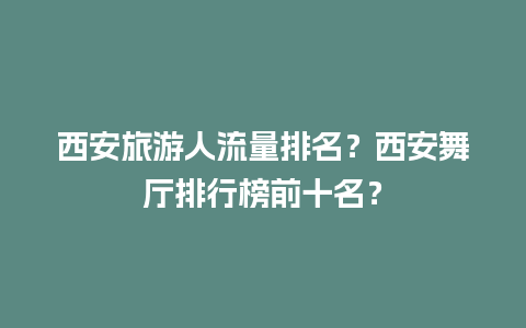 西安旅游人流量排名？西安舞厅排行榜前十名？