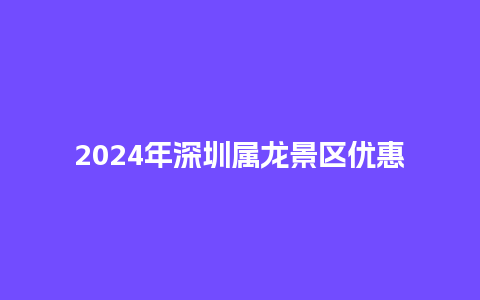 2024年深圳属龙景区优惠