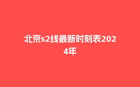 北京s2线最新时刻表2024年