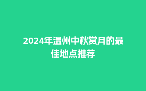 2024年温州中秋赏月的最佳地点推荐