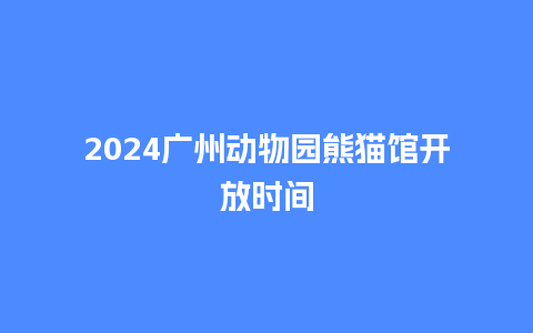 2024广州动物园熊猫馆开放时间