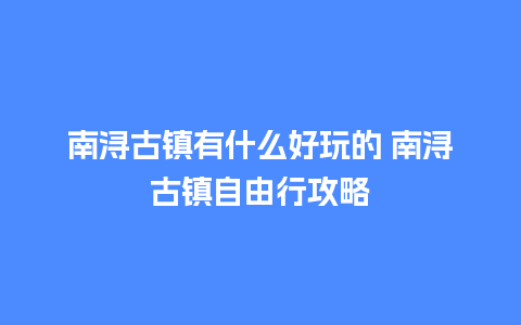 南浔古镇有什么好玩的 南浔古镇自由行攻略