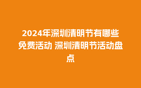 2024年深圳清明节有哪些免费活动 深圳清明节活动盘点