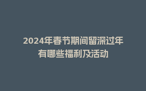 2024年春节期间留深过年有哪些福利及活动