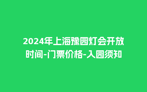 2024年上海豫园灯会开放时间-门票价格-入园须知