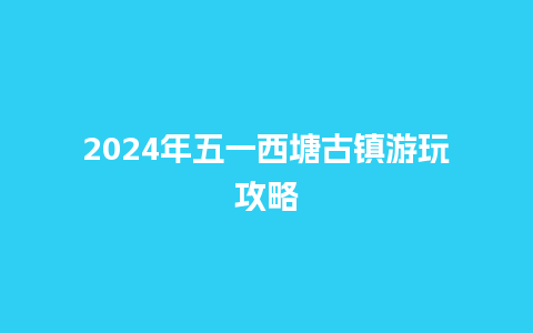 2024年五一西塘古镇游玩攻略