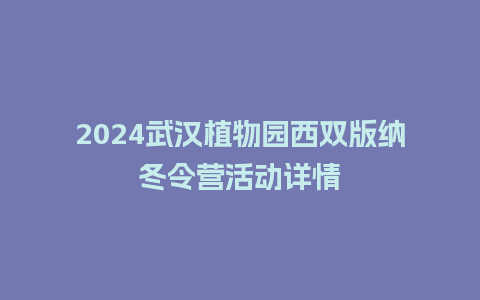 2024武汉植物园西双版纳冬令营活动详情