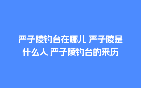 严子陵钓台在哪儿 严子陵是什么人 严子陵钓台的来历