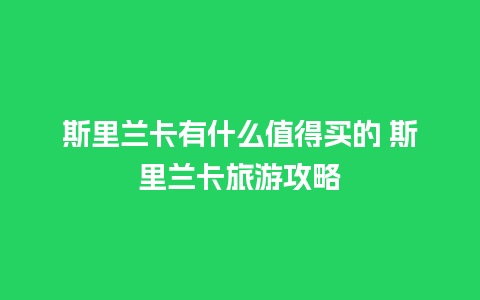 斯里兰卡有什么值得买的 斯里兰卡旅游攻略