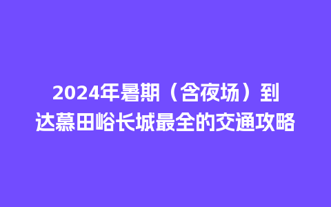 2024年暑期（含夜场）到达慕田峪长城最全的交通攻略