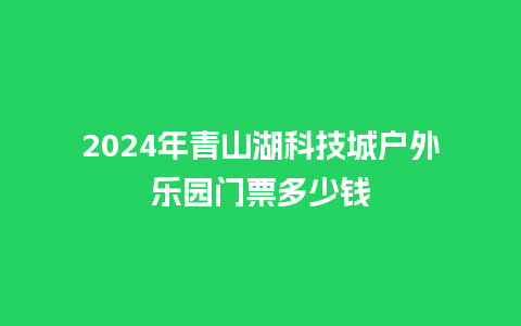 2024年青山湖科技城户外乐园门票多少钱