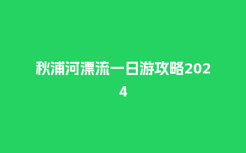 秋浦河漂流一日游攻略2024