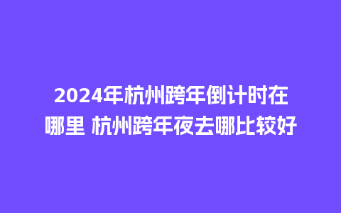 2024年杭州跨年倒计时在哪里 杭州跨年夜去哪比较好