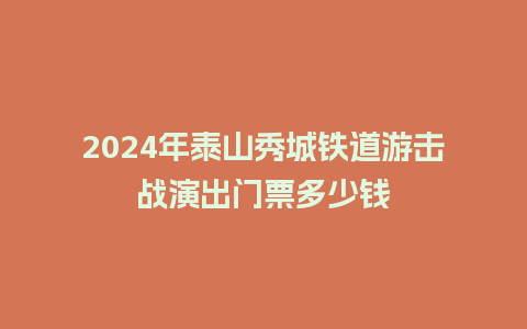 2024年泰山秀城铁道游击战演出门票多少钱