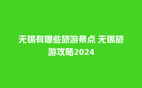 无锡有哪些旅游景点 无锡旅游攻略2024