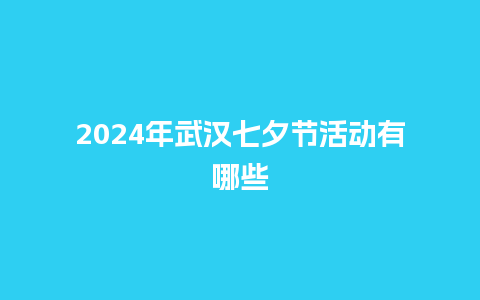 2024年武汉七夕节活动有哪些