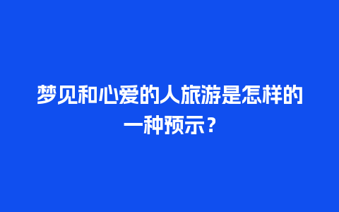 梦见和心爱的人旅游是怎样的一种预示？