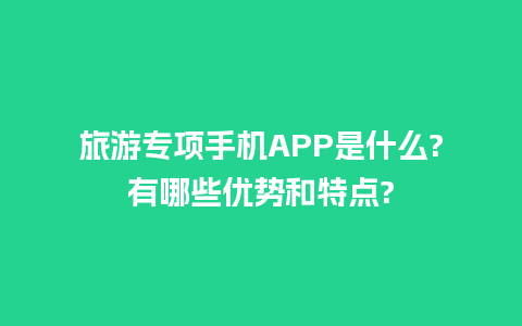 旅游专项手机APP是什么?有哪些优势和特点?