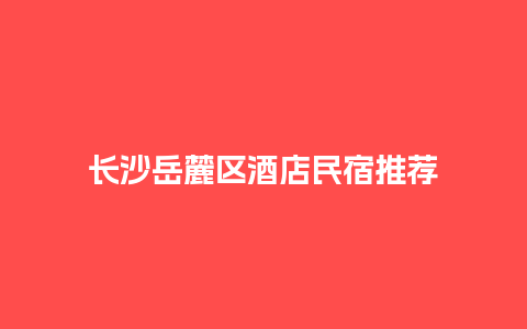 长沙岳麓区酒店民宿推荐