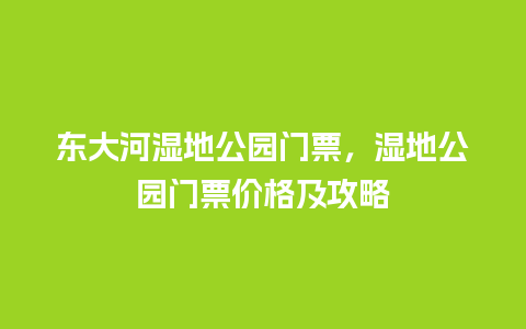 东大河湿地公园门票，湿地公园门票价格及攻略