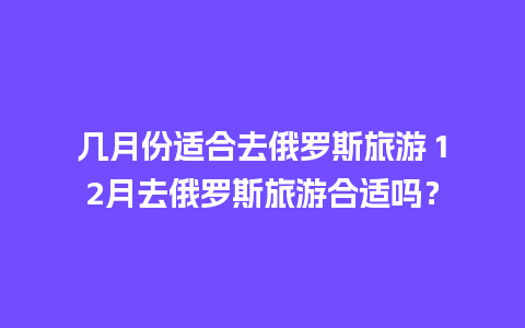 几月份适合去俄罗斯旅游 12月去俄罗斯旅游合适吗？