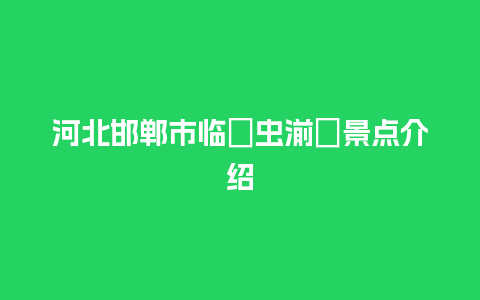 河北邯郸市临�虫湔�景点介绍