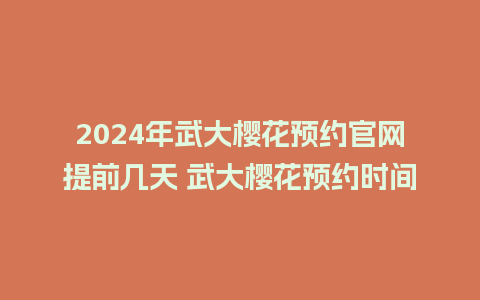 2024年武大樱花预约官网提前几天 武大樱花预约时间