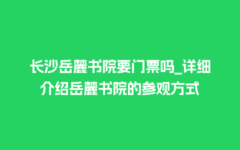 长沙岳麓书院要门票吗_详细介绍岳麓书院的参观方式