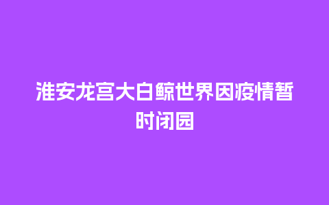 淮安龙宫大白鲸世界因疫情暂时闭园