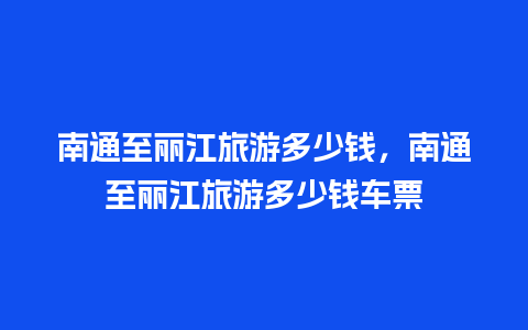 南通至丽江旅游多少钱，南通至丽江旅游多少钱车票